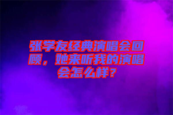 張學(xué)友經(jīng)典演唱會(huì)回顧，她來聽我的演唱會(huì)怎么樣？
