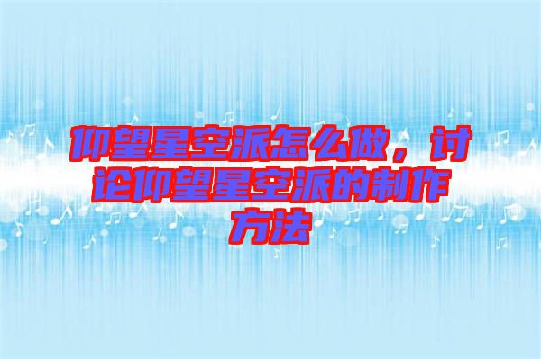 仰望星空派怎么做，討論仰望星空派的制作方法