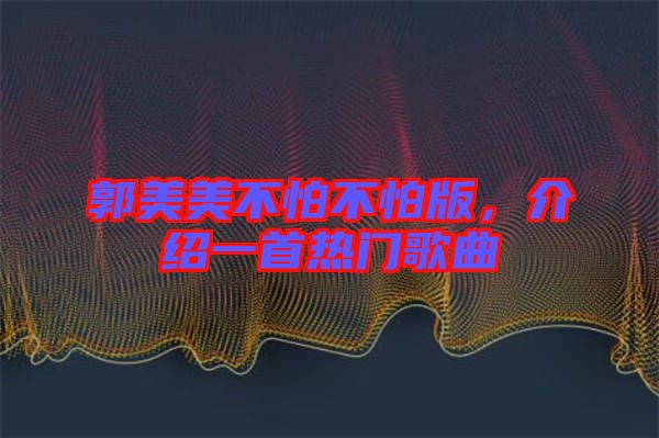 郭美美不怕不怕版，介紹一首熱門歌曲
