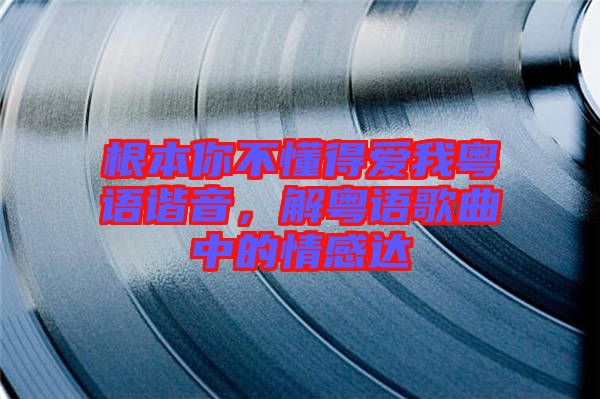 根本你不懂得愛(ài)我粵語(yǔ)諧音，解粵語(yǔ)歌曲中的情感達(dá)