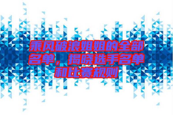 乘風破浪姐姐的全部名單，揭曉選手名單和比賽規(guī)則