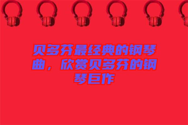 貝多芬最經(jīng)典的鋼琴曲，欣賞貝多芬的鋼琴巨作
