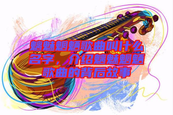 魑魅魍魎歌曲叫什么名字，介紹魑魅魍魎歌曲的背后故事