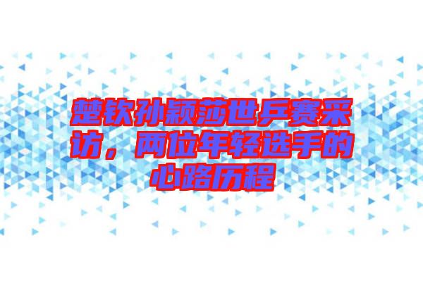 楚欽孫穎莎世乒賽采訪，兩位年輕選手的心路歷程
