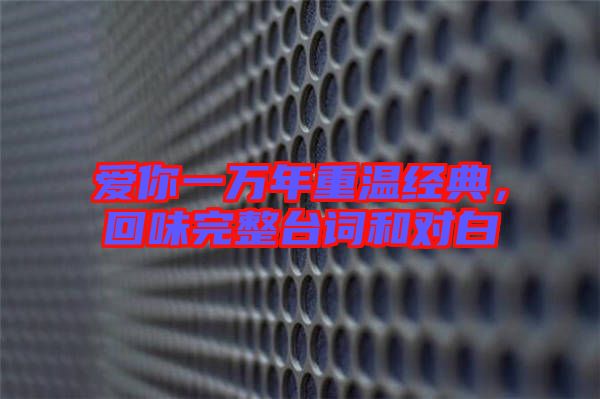 愛(ài)你一萬(wàn)年重溫經(jīng)典，回味完整臺(tái)詞和對(duì)白