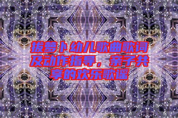 拔蘿卜幼兒歌曲歌詞及動(dòng)作指導(dǎo)，親子共享的歡樂歌謠
