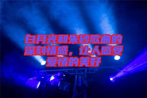 白月光和朱砂歌曲的深刻情感，讓人感受愛情的美好