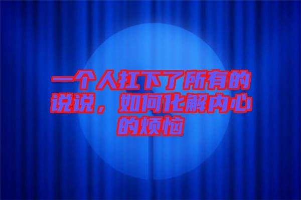一個人扛下了所有的說說，如何化解內(nèi)心的煩惱