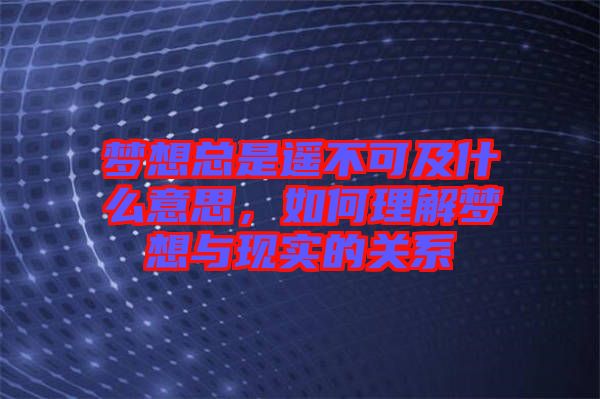 夢想總是遙不可及什么意思，如何理解夢想與現(xiàn)實的關(guān)系