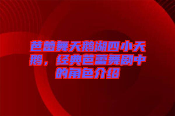 芭蕾舞天鵝湖四小天鵝，經(jīng)典芭蕾舞劇中的角色介紹