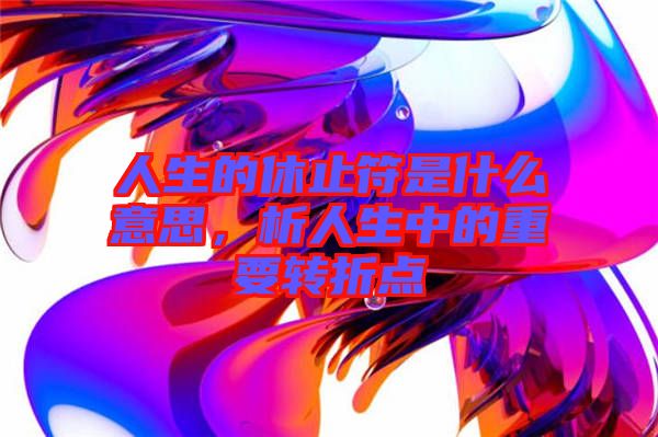 人生的休止符是什么意思，析人生中的重要轉(zhuǎn)折點(diǎn)