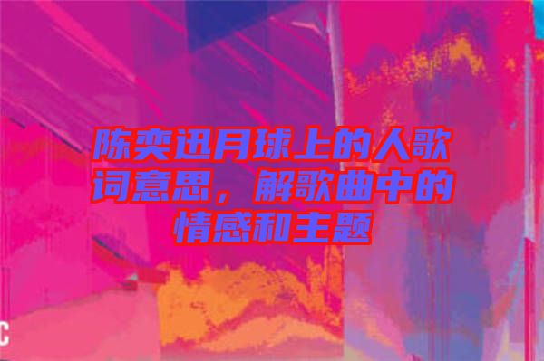 陳奕迅月球上的人歌詞意思，解歌曲中的情感和主題