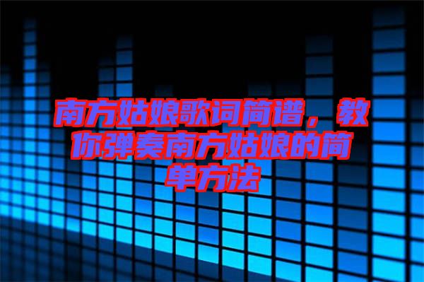南方姑娘歌詞簡譜，教你彈奏南方姑娘的簡單方法