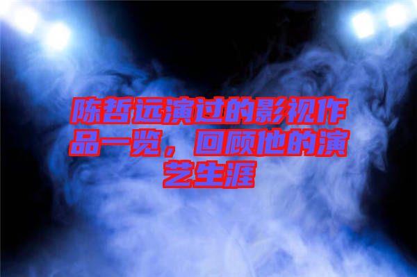 陳哲遠(yuǎn)演過(guò)的影視作品一覽，回顧他的演藝生涯