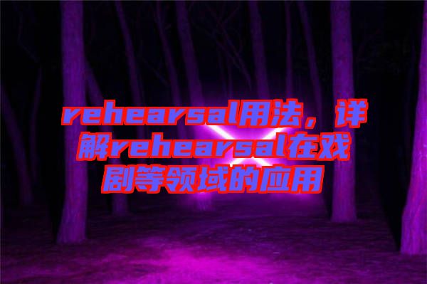 rehearsal用法，詳解rehearsal在戲劇等領域的應用