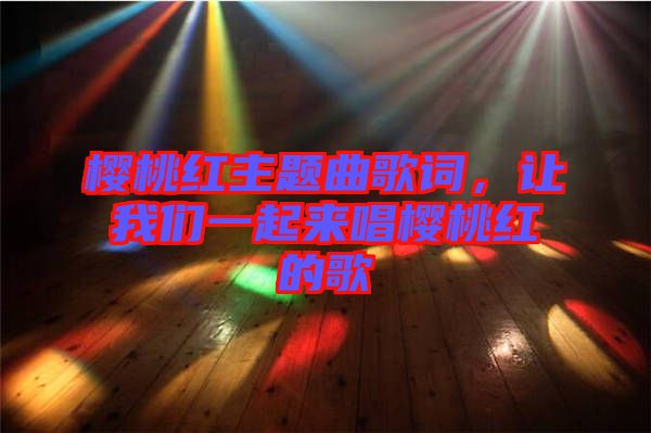 櫻桃紅主題曲歌詞，讓我們一起來唱櫻桃紅的歌