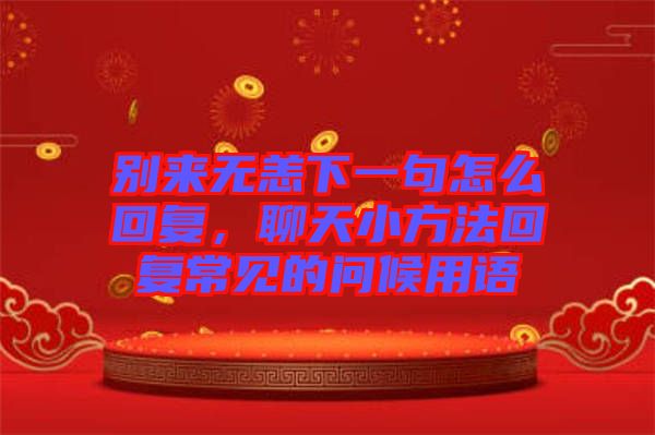 別來無恙下一句怎么回復，聊天小方法回復常見的問候用語