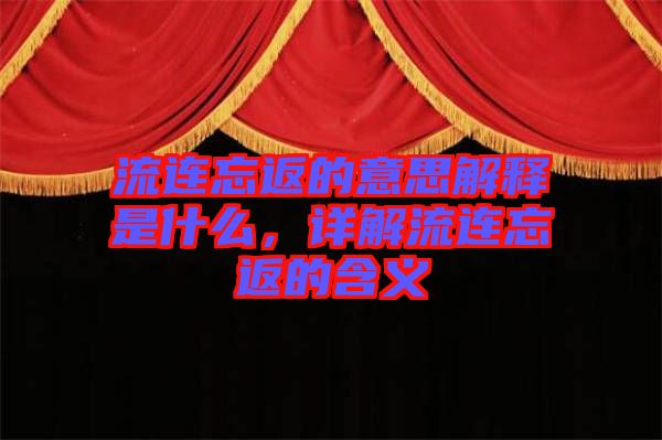 流連忘返的意思解釋是什么，詳解流連忘返的含義