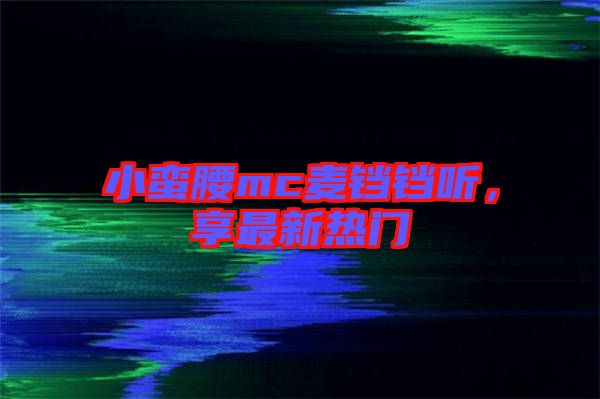 小蠻腰mc麥鐺鐺聽，享最新熱門