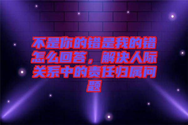 不是你的錯是我的錯怎么回答，解決人際關系中的責任歸屬問題