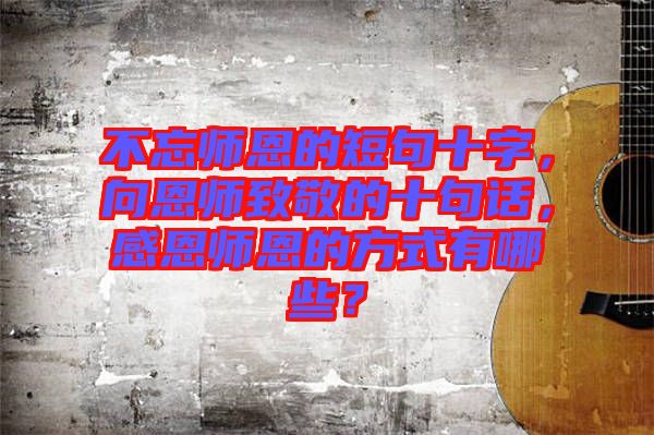 不忘師恩的短句十字，向恩師致敬的十句話，感恩師恩的方式有哪些？