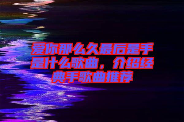 愛你那么久最后是手是什么歌曲，介紹經(jīng)典手歌曲推薦