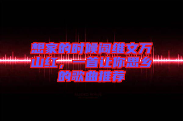 想家的時(shí)候閻維文萬(wàn)山紅，一首讓你思鄉(xiāng)的歌曲推薦