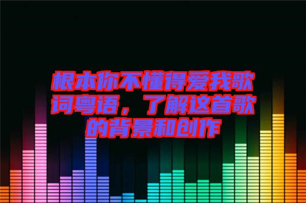 根本你不懂得愛我歌詞粵語，了解這首歌的背景和創(chuàng)作