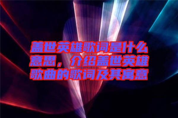 蓋世英雄歌詞是什么意思，介紹蓋世英雄歌曲的歌詞及其寓意