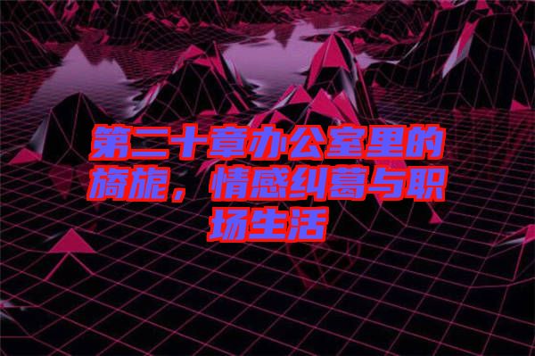 第二十章辦公室里的旖旎，情感糾葛與職場(chǎng)生活