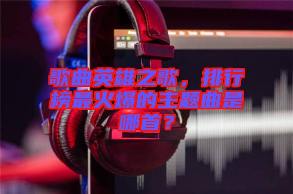 歌曲英雄之歌，排行榜最火爆的主題曲是哪首？