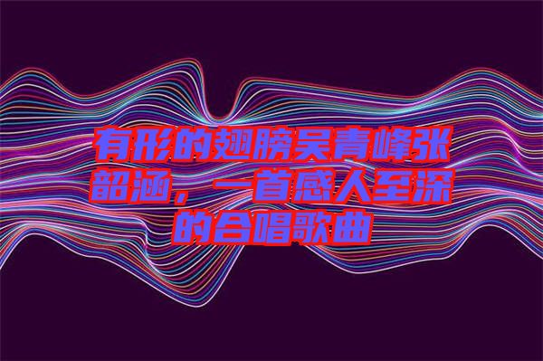 有形的翅膀吳青峰張韶涵，一首感人至深的合唱歌曲