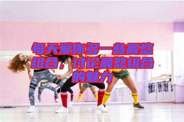 每天愛(ài)你多一些晨悠組合，討論晨悠組合的魅力