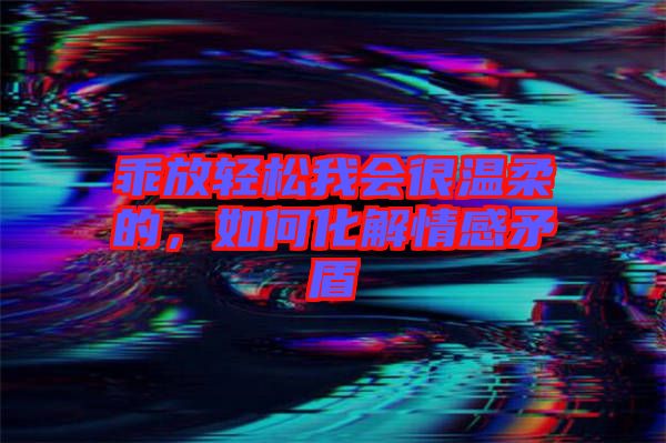 乖放輕松我會很溫柔的，如何化解情感矛盾