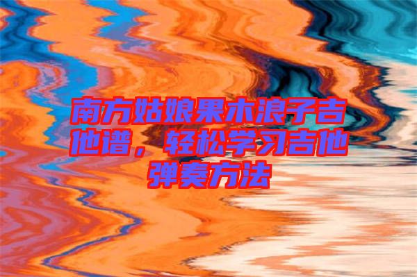 南方姑娘果木浪子吉他譜，輕松學(xué)習(xí)吉他彈奏方法