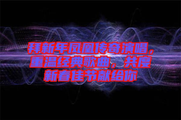 拜新年鳳凰傳奇演唱，重溫經(jīng)典歌曲，共度新春佳節(jié)獻(xiàn)給你