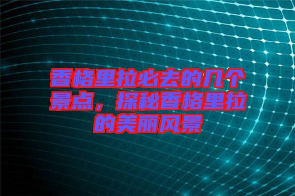 香格里拉必去的幾個(gè)景點(diǎn)，探秘香格里拉的美麗風(fēng)景