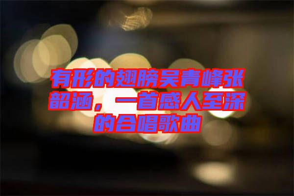 有形的翅膀吳青峰張韶涵，一首感人至深的合唱歌曲