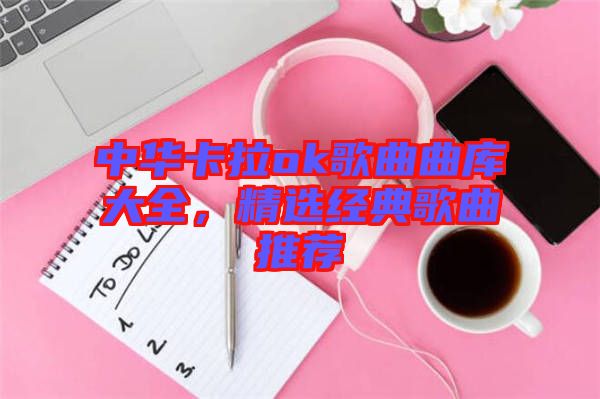 中華卡拉ok歌曲曲庫大全，精選經(jīng)典歌曲推薦