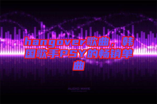 hangover歌曲，韓國(guó)歌手PSY的暢銷單曲