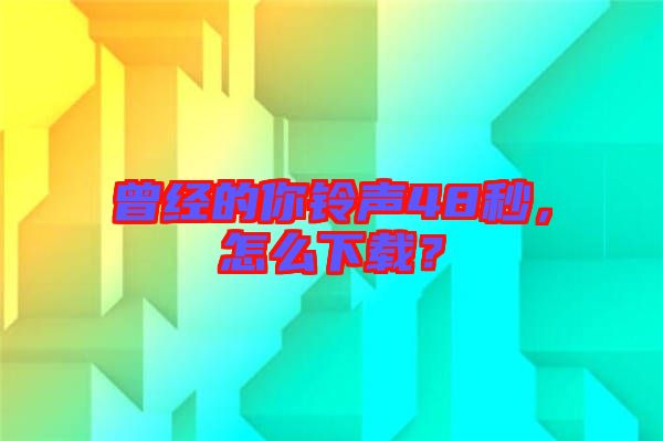 曾經(jīng)的你鈴聲48秒，怎么下載？