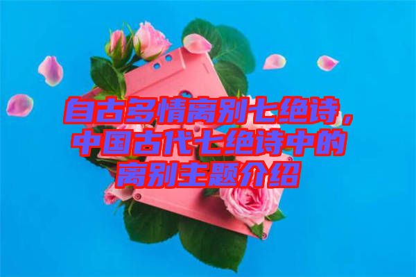自古多情離別七絕詩，中國古代七絕詩中的離別主題介紹