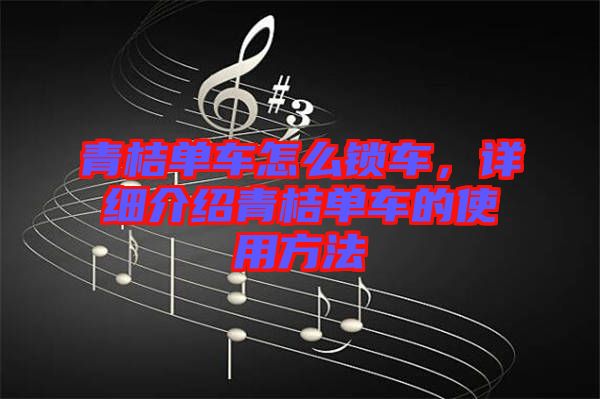 青桔單車怎么鎖車，詳細介紹青桔單車的使用方法