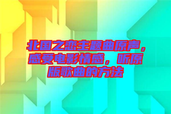 北國之戀主題曲原聲，感受電影情感，聽原版歌曲的方法