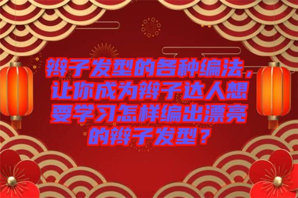 辮子發(fā)型的各種編法，讓你成為辮子達人想要學習怎樣編出漂亮的辮子發(fā)型？