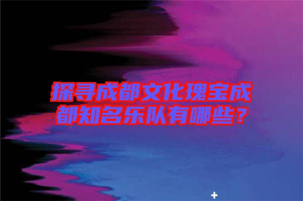 探尋成都文化瑰寶成都知名樂隊有哪些？