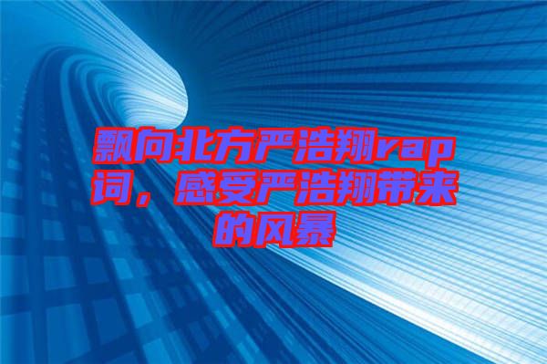 飄向北方嚴(yán)浩翔rap詞，感受嚴(yán)浩翔帶來的風(fēng)暴