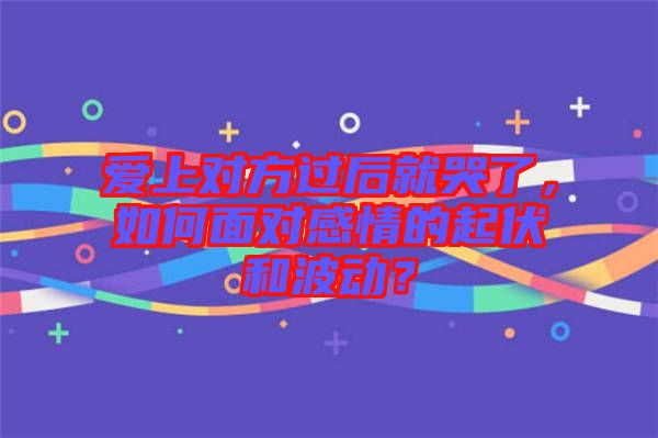 愛(ài)上對(duì)方過(guò)后就哭了，如何面對(duì)感情的起伏和波動(dòng)？