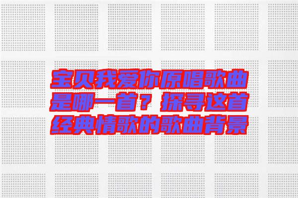 寶貝我愛你原唱歌曲是哪一首？探尋這首經(jīng)典情歌的歌曲背景