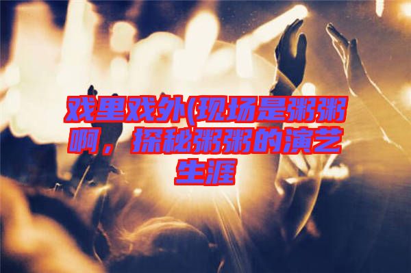戲里戲外(現(xiàn)場(chǎng)是粥粥啊，探秘粥粥的演藝生涯